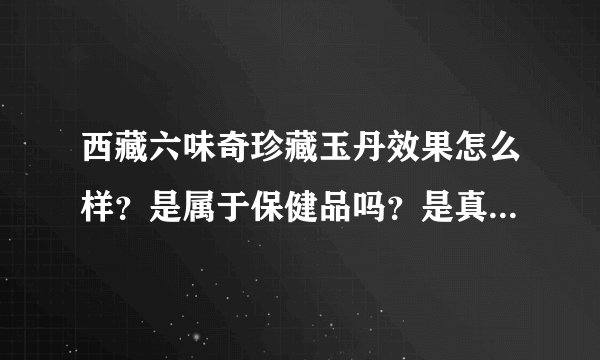 西藏六味奇珍藏玉丹效果怎么样？是属于保健品吗？是真药还是假药？