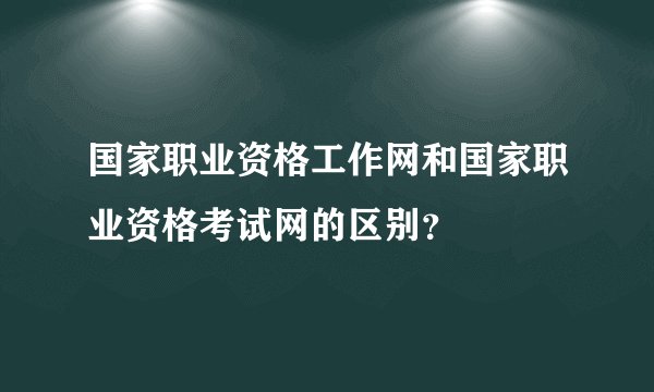 国家职业资格工作网和国家职业资格考试网的区别？