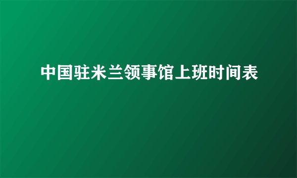 中国驻米兰领事馆上班时间表