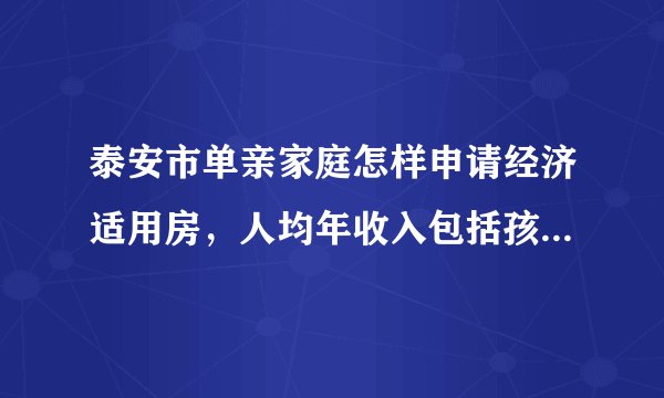 泰安市单亲家庭怎样申请经济适用房，人均年收入包括孩子的抚养费吗？离婚时间和孩子的岁数有限制吗？