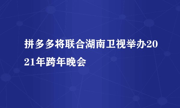 拼多多将联合湖南卫视举办2021年跨年晚会