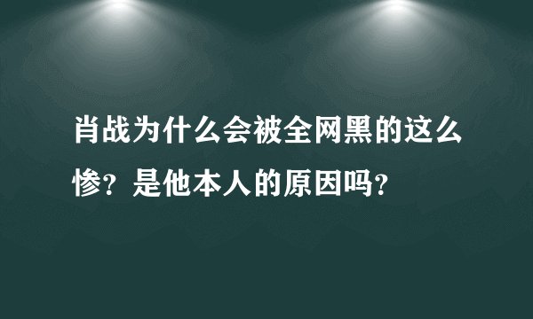 肖战为什么会被全网黑的这么惨?是他本人的原因吗?