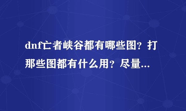 dnf亡者峡谷都有哪些图？打那些图都有什么用？尽量详细解答？