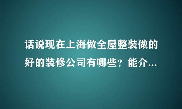 话说现在上海做全屋整装做的好的装修公司有哪些？能介绍一个口碑好点的吗