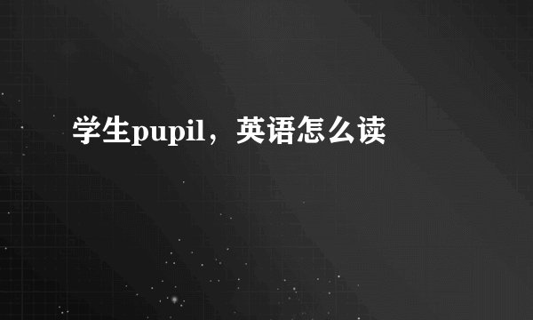学生pupil，英语怎么读