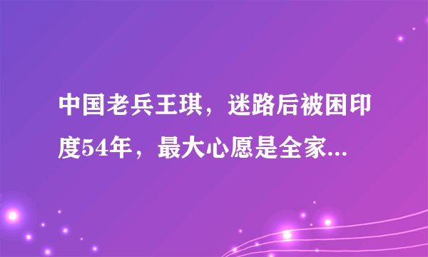 中国老兵王琪，迷路后被困印度54年，最大心愿是全家回到祖国，后来呢？