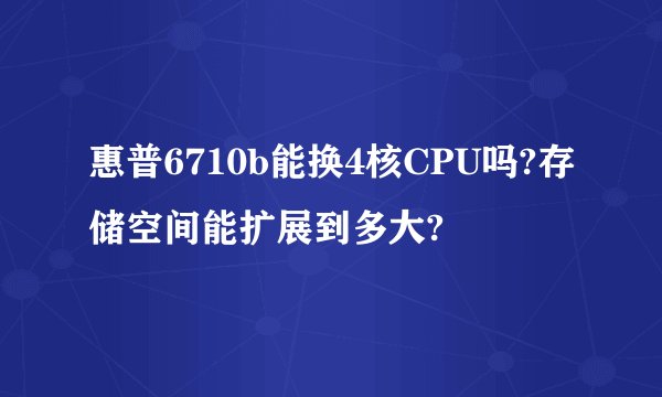 惠普6710b能换4核CPU吗?存储空间能扩展到多大?