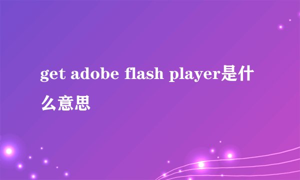 get adobe flash player是什么意思