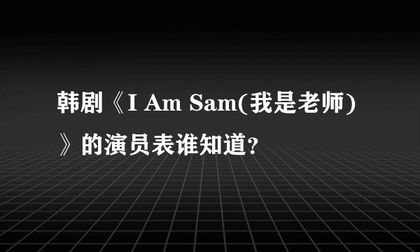 韩剧《I Am Sam(我是老师)》的演员表谁知道？