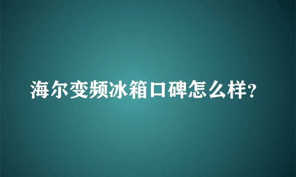 海尔变频冰箱口碑怎么样？