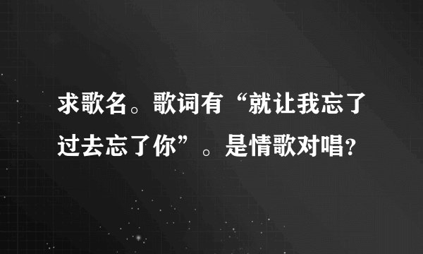 求歌名。歌词有“就让我忘了过去忘了你”。是情歌对唱？