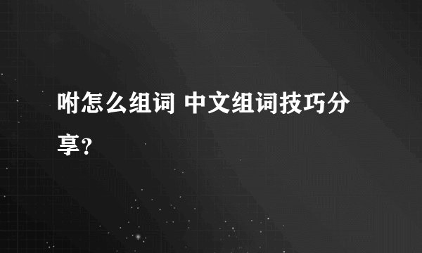 咐怎么组词 中文组词技巧分享?