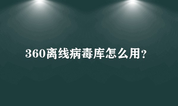 360离线病毒库怎么用？