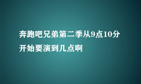 奔跑吧兄弟第二季从9点10分开始要演到几点啊