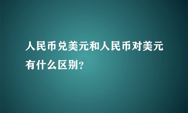 人民币兑美元和人民币对美元有什么区别？