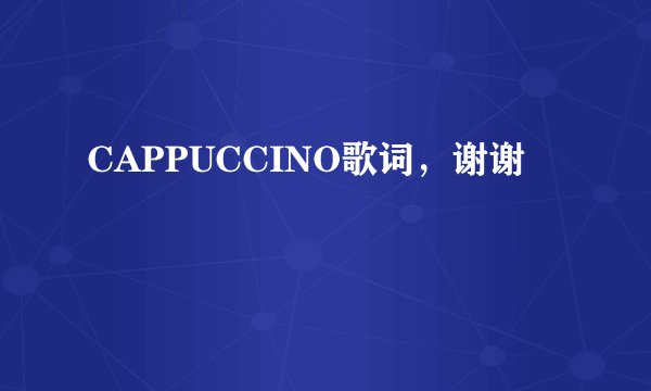 CAPPUCCINO歌词，谢谢
