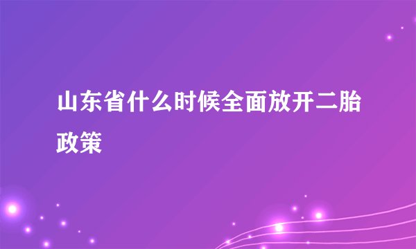 山东省什么时候全面放开二胎政策