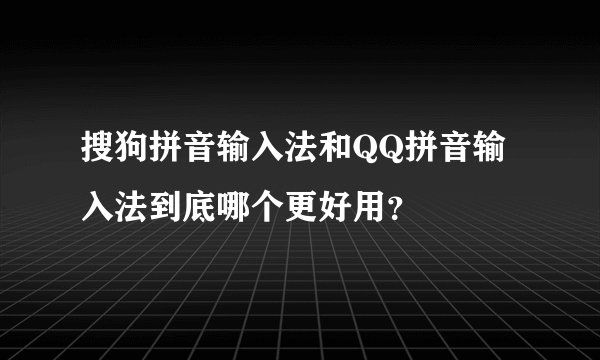 搜狗拼音输入法和QQ拼音输入法到底哪个更好用？