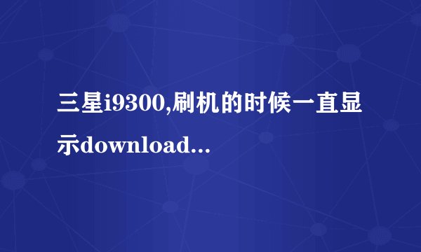 三星i9300,刷机的时候一直显示downloading do not turnoff target