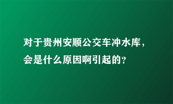 对于贵州安顺公交车冲水库，会是什么原因啊引起的？