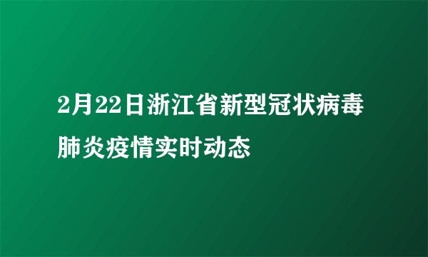 2月22日浙江省新型冠状病毒肺炎疫情实时动态