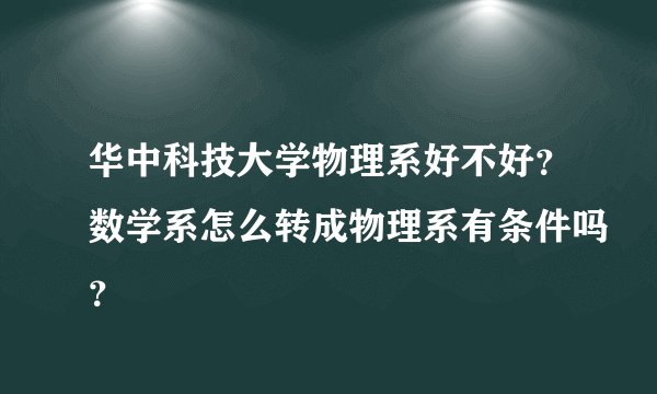 华中科技大学物理系好不好？数学系怎么转成物理系有条件吗？