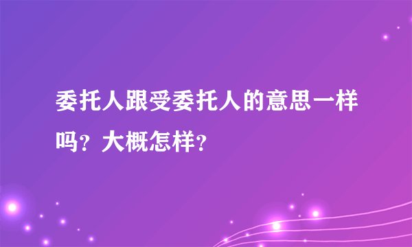 委托人跟受委托人的意思一样吗？大概怎样？