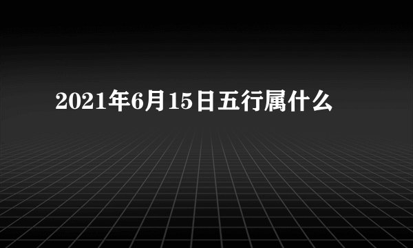 2021年6月15日五行属什么
