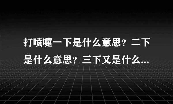 打喷嚏一下是什么意思？二下是什么意思？三下又是什么意思？谢谢！