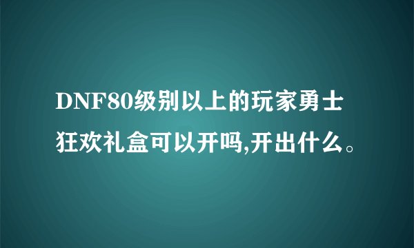 DNF80级别以上的玩家勇士狂欢礼盒可以开吗,开出什么。