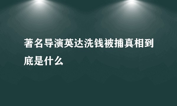 著名导演英达洗钱被捕真相到底是什么