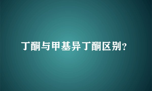 丁酮与甲基异丁酮区别？