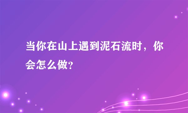 当你在山上遇到泥石流时，你会怎么做？