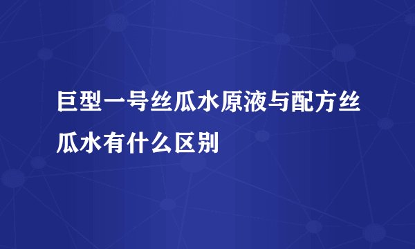巨型一号丝瓜水原液与配方丝瓜水有什么区别