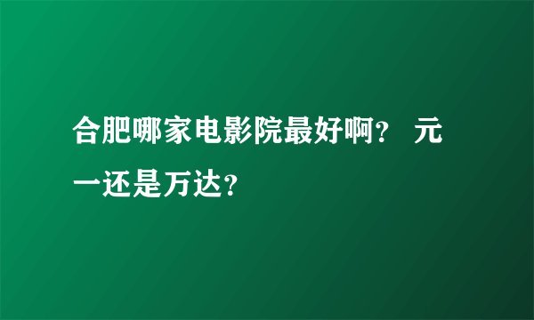 合肥哪家电影院最好啊？ 元一还是万达？