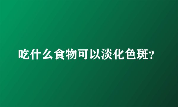 吃什么食物可以淡化色斑？