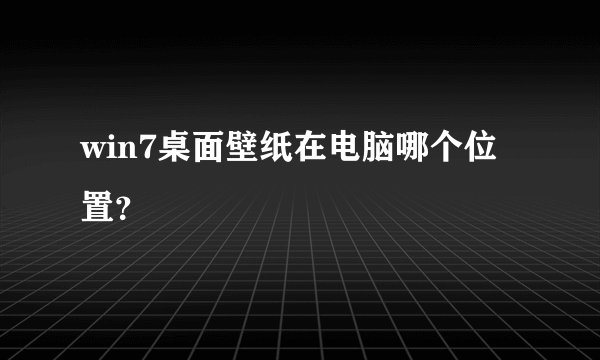 win7桌面壁纸在电脑哪个位置？