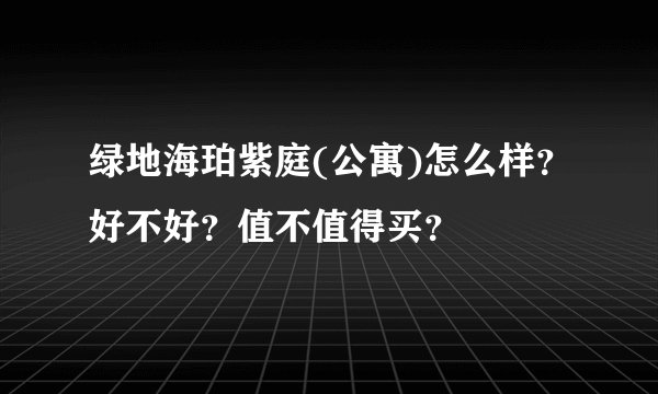 绿地海珀紫庭(公寓)怎么样？好不好？值不值得买？