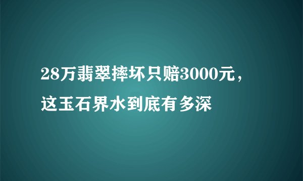 28万翡翠摔坏只赔3000元，这玉石界水到底有多深