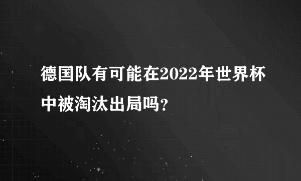 德国队有可能在2022年世界杯中被淘汰出局吗？