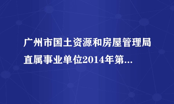 广州市国土资源和房屋管理局直属事业单位2014年第一批公开招聘3名工作人员公告