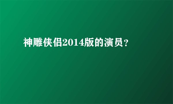 神雕侠侣2014版的演员？