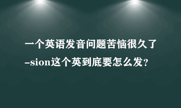 一个英语发音问题苦恼很久了-sion这个英到底要怎么发？