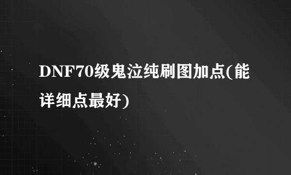 DNF70级鬼泣纯刷图加点(能详细点最好)