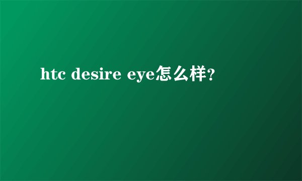 htc desire eye怎么样？