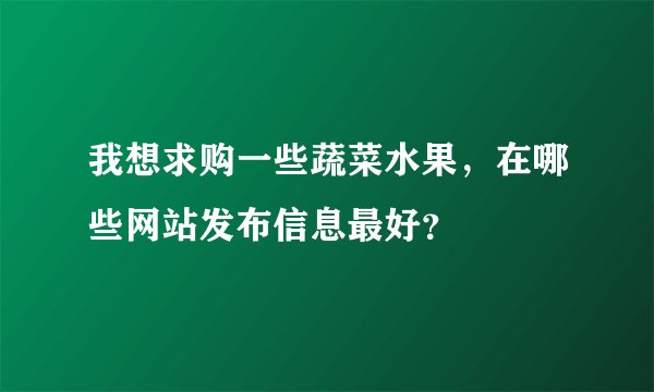 我想求购一些蔬菜水果，在哪些网站发布信息最好？