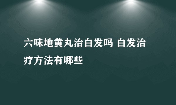 六味地黄丸治白发吗 白发治疗方法有哪些