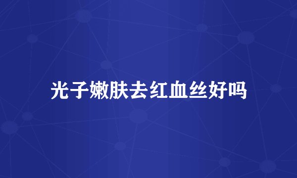 光子嫩肤去红血丝好吗