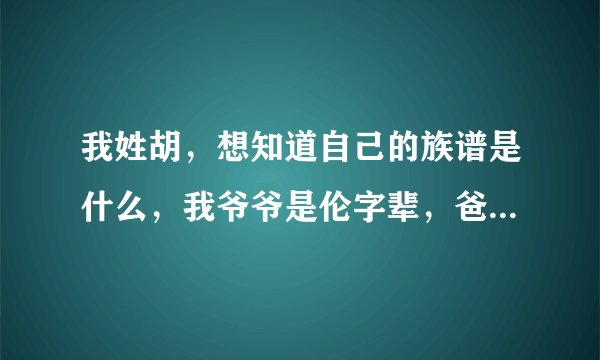 我姓胡，想知道自己的族谱是什么，我爷爷是伦字辈，爸爸是成子辈，我