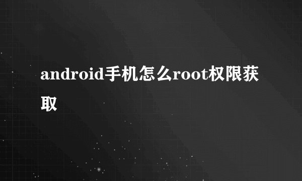 android手机怎么root权限获取